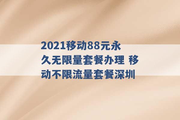 2021移动88元永久无限量套餐办理 移动不限流量套餐深圳 -第1张图片-电信联通移动号卡网