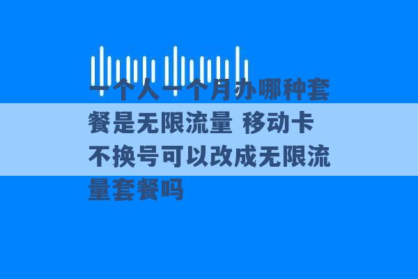 一个人一个月办哪种套餐是无限流量 移动卡不换号可以改成无限流量套餐吗 -第1张图片-电信联通移动号卡网