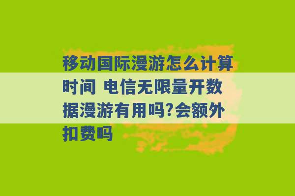 移动国际漫游怎么计算时间 电信无限量开数据漫游有用吗?会额外扣费吗 -第1张图片-电信联通移动号卡网