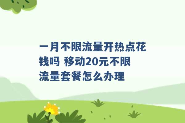 一月不限流量开热点花钱吗 移动20元不限流量套餐怎么办理 -第1张图片-电信联通移动号卡网