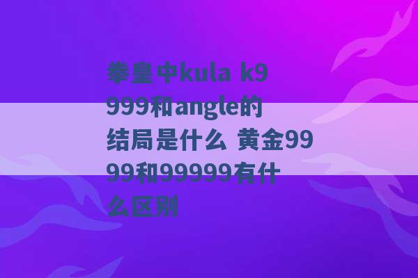 拳皇中kula k9999和angle的结局是什么 黄金9999和99999有什么区别 -第1张图片-电信联通移动号卡网