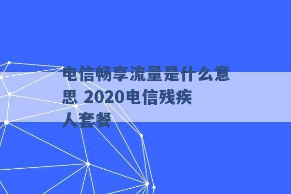 电信畅享流量是什么意思 2020电信残疾人套餐 -第1张图片-电信联通移动号卡网