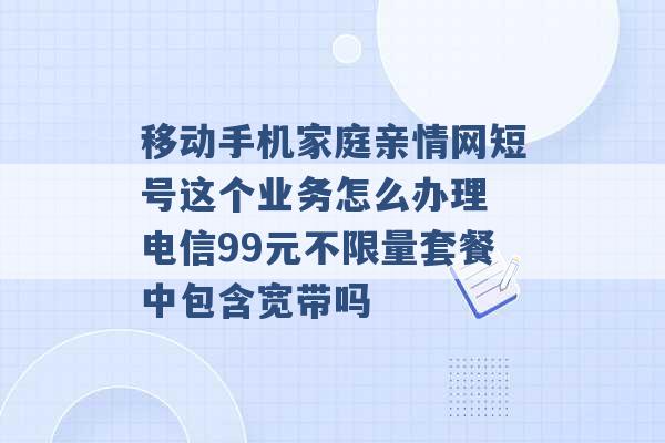 移动手机家庭亲情网短号这个业务怎么办理 电信99元不限量套餐中包含宽带吗 -第1张图片-电信联通移动号卡网