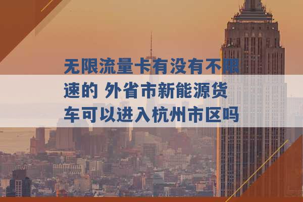 无限流量卡有没有不限速的 外省市新能源货车可以进入杭州市区吗 -第1张图片-电信联通移动号卡网