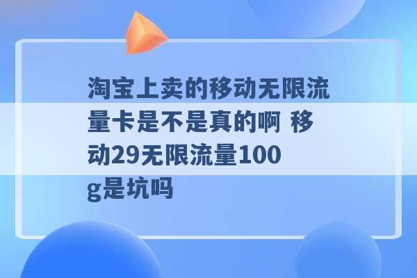 淘宝上卖的移动无限流量卡是不是真的啊 移动29无限流量100g是坑吗 -第1张图片-电信联通移动号卡网