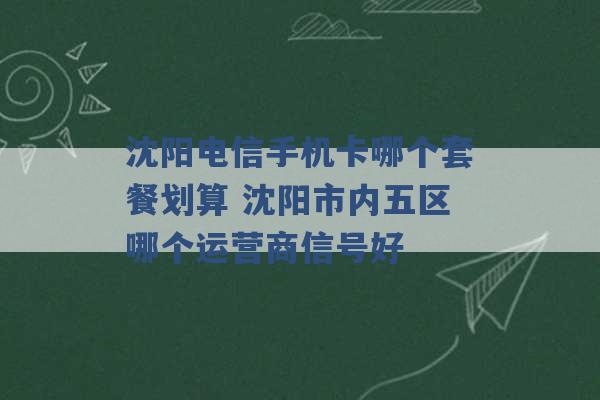 沈阳电信手机卡哪个套餐划算 沈阳市内五区哪个运营商信号好 -第1张图片-电信联通移动号卡网