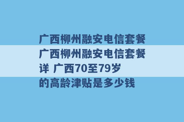 广西柳州融安电信套餐广西柳州融安电信套餐详 广西70至79岁的高龄津贴是多少钱 -第1张图片-电信联通移动号卡网