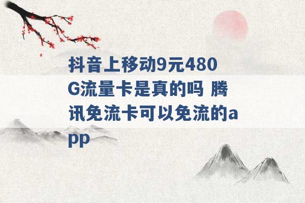 抖音上移动9元480G流量卡是真的吗 腾讯免流卡可以免流的app -第1张图片-电信联通移动号卡网