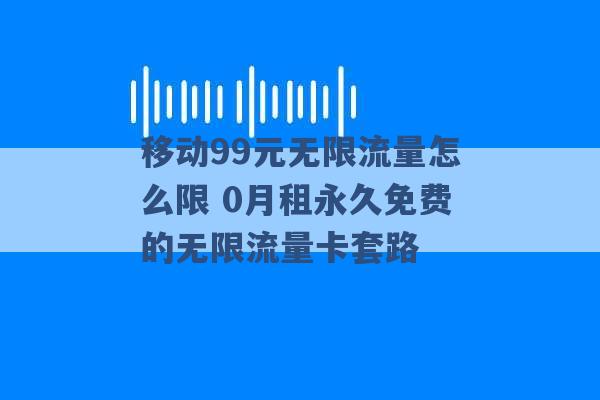 移动99元无限流量怎么限 0月租永久免费的无限流量卡套路 -第1张图片-电信联通移动号卡网