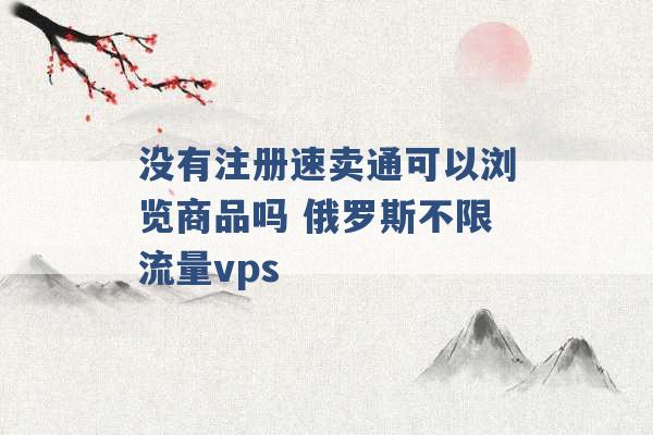 没有注册速卖通可以浏览商品吗 俄罗斯不限流量vps -第1张图片-电信联通移动号卡网