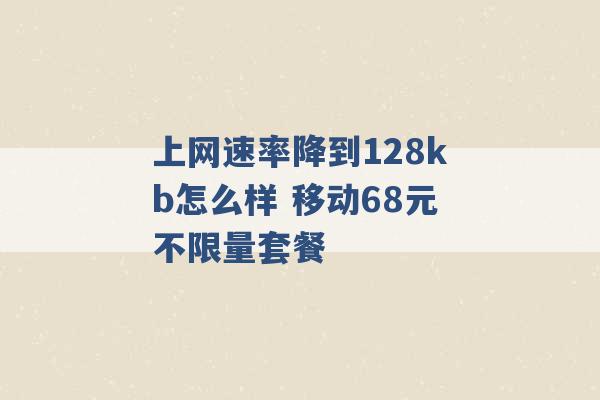 上网速率降到128kb怎么样 移动68元不限量套餐 -第1张图片-电信联通移动号卡网