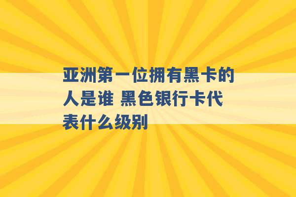 亚洲第一位拥有黑卡的人是谁 黑色银行卡代表什么级别 -第1张图片-电信联通移动号卡网