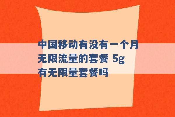 中国移动有没有一个月无限流量的套餐 5g有无限量套餐吗 -第1张图片-电信联通移动号卡网