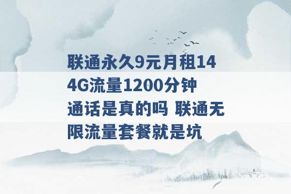 联通永久9元月租144G流量1200分钟通话是真的吗 联通无限流量套餐就是坑 -第1张图片-电信联通移动号卡网