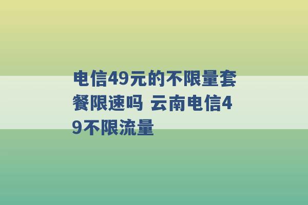 电信49元的不限量套餐限速吗 云南电信49不限流量 -第1张图片-电信联通移动号卡网