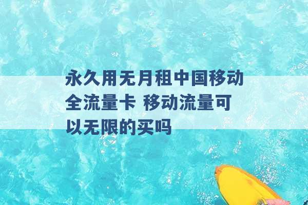 永久用无月租中国移动全流量卡 移动流量可以无限的买吗 -第1张图片-电信联通移动号卡网