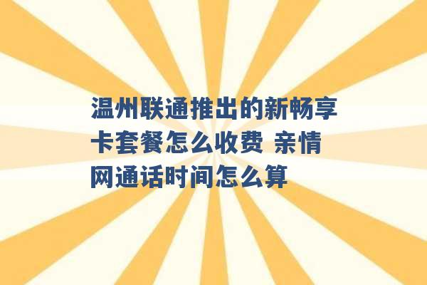 温州联通推出的新畅享卡套餐怎么收费 亲情网通话时间怎么算 -第1张图片-电信联通移动号卡网