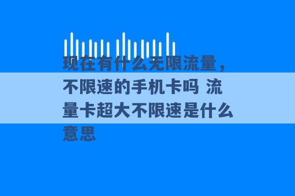 现在有什么无限流量，不限速的手机卡吗 流量卡超大不限速是什么意思 -第1张图片-电信联通移动号卡网