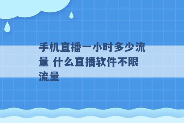 手机直播一小时多少流量 什么直播软件不限流量 -第1张图片-电信联通移动号卡网