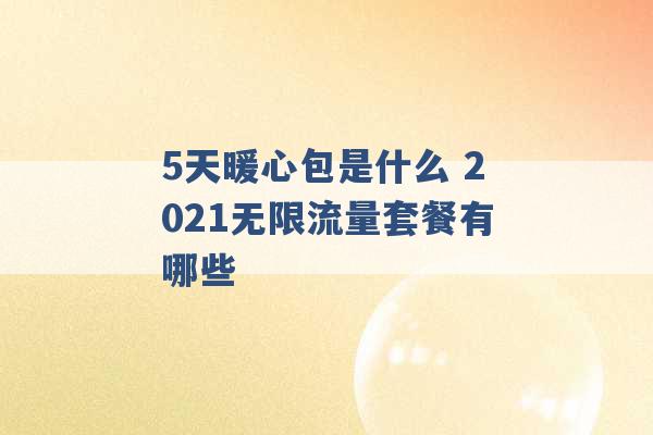 5天暖心包是什么 2021无限流量套餐有哪些 -第1张图片-电信联通移动号卡网