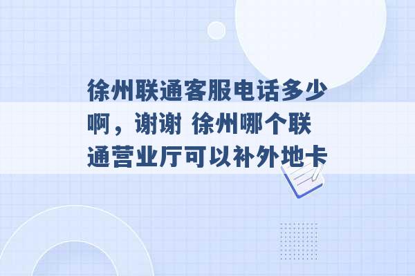 徐州联通客服电话多少啊，谢谢 徐州哪个联通营业厅可以补外地卡 -第1张图片-电信联通移动号卡网