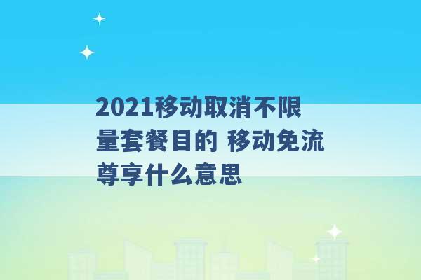 2021移动取消不限量套餐目的 移动免流尊享什么意思 -第1张图片-电信联通移动号卡网