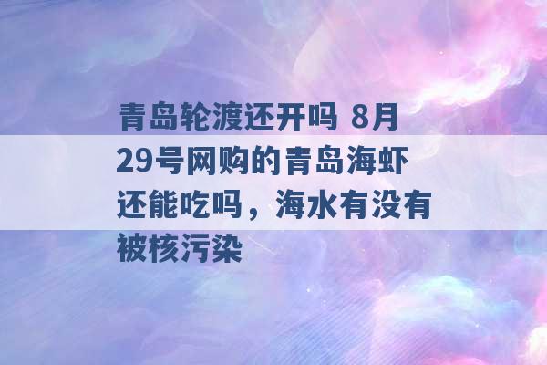 青岛轮渡还开吗 8月29号网购的青岛海虾还能吃吗，海水有没有被核污染 -第1张图片-电信联通移动号卡网