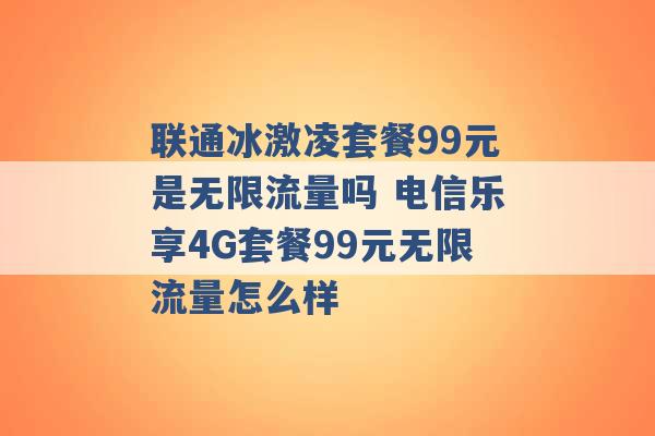 联通冰激凌套餐99元是无限流量吗 电信乐享4G套餐99元无限流量怎么样 -第1张图片-电信联通移动号卡网