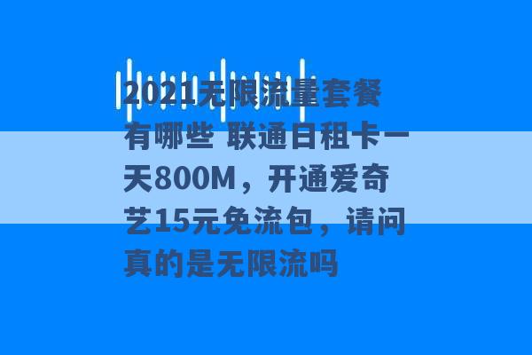 2021无限流量套餐有哪些 联通日租卡一天800M，开通爱奇艺15元免流包，请问真的是无限流吗 -第1张图片-电信联通移动号卡网