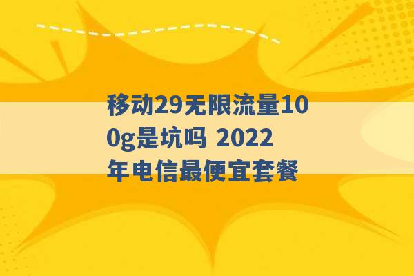 移动29无限流量100g是坑吗 2022年电信最便宜套餐 -第1张图片-电信联通移动号卡网