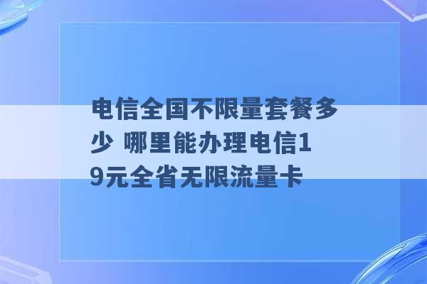 电信全国不限量套餐多少 哪里能办理电信19元全省无限流量卡 -第1张图片-电信联通移动号卡网