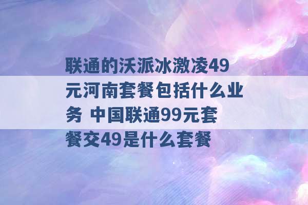 联通的沃派冰激凌49元河南套餐包括什么业务 中国联通99元套餐交49是什么套餐 -第1张图片-电信联通移动号卡网