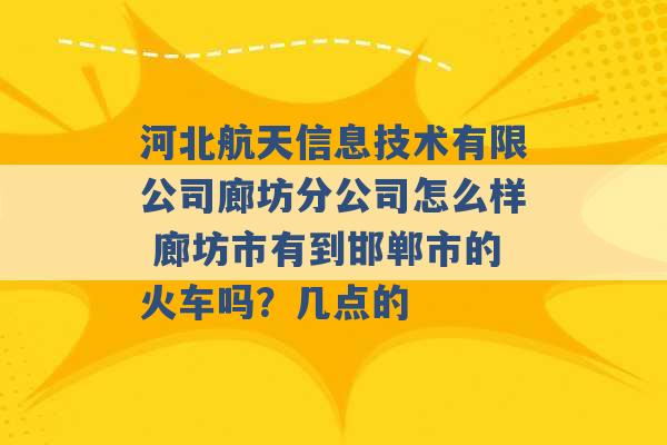 河北航天信息技术有限公司廊坊分公司怎么样 廊坊市有到邯郸市的火车吗？几点的 -第1张图片-电信联通移动号卡网