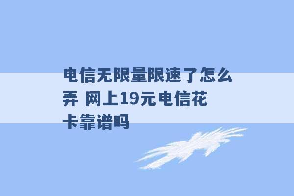 电信无限量限速了怎么弄 网上19元电信花卡靠谱吗 -第1张图片-电信联通移动号卡网