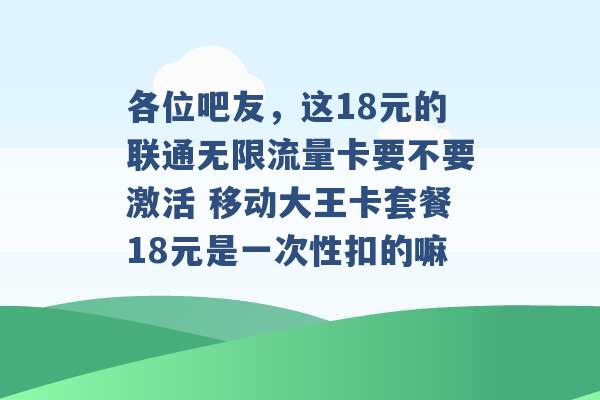 各位吧友，这18元的联通无限流量卡要不要激活 移动大王卡套餐18元是一次性扣的嘛 -第1张图片-电信联通移动号卡网