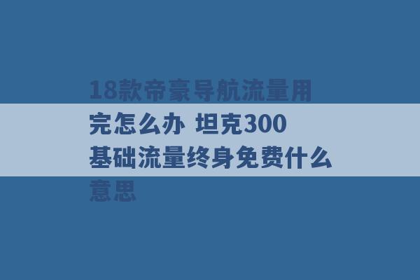 18款帝豪导航流量用完怎么办 坦克300基础流量终身免费什么意思 -第1张图片-电信联通移动号卡网