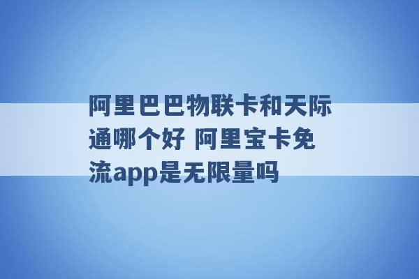 阿里巴巴物联卡和天际通哪个好 阿里宝卡免流app是无限量吗 -第1张图片-电信联通移动号卡网