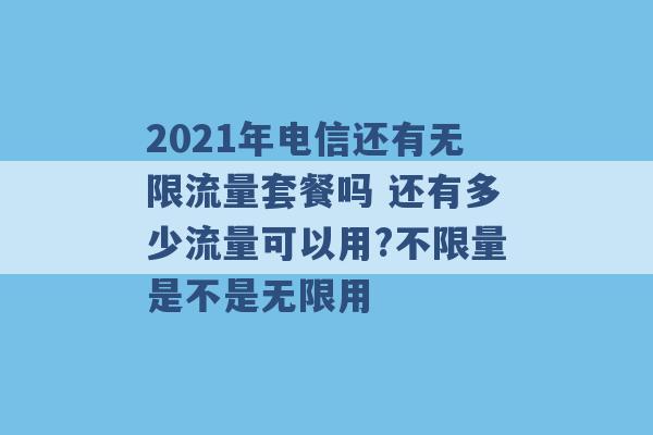 2021年电信还有无限流量套餐吗 还有多少流量可以用?不限量是不是无限用 -第1张图片-电信联通移动号卡网