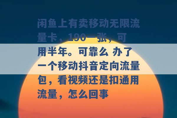 闲鱼上有卖移动无限流量卡，190一张，可用半年。可靠么 办了一个移动抖音定向流量包，看视频还是扣通用流量，怎么回事 -第1张图片-电信联通移动号卡网