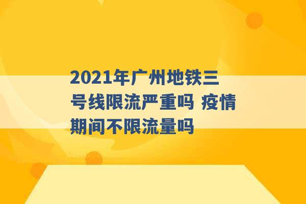 2021年广州地铁三号线限流严重吗 疫情期间不限流量吗 -第1张图片-电信联通移动号卡网