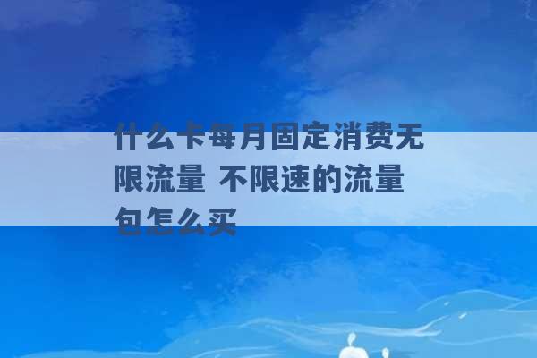 什么卡每月固定消费无限流量 不限速的流量包怎么买 -第1张图片-电信联通移动号卡网