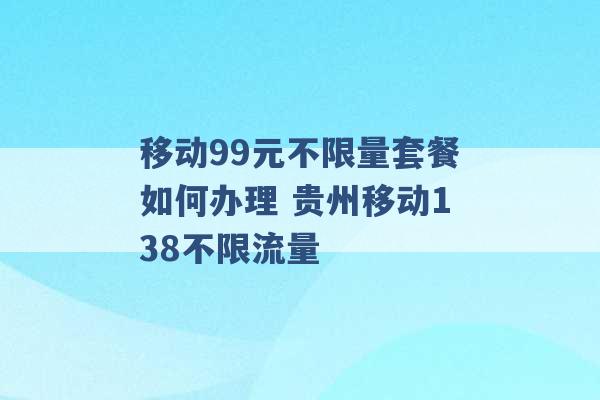 移动99元不限量套餐如何办理 贵州移动138不限流量 -第1张图片-电信联通移动号卡网