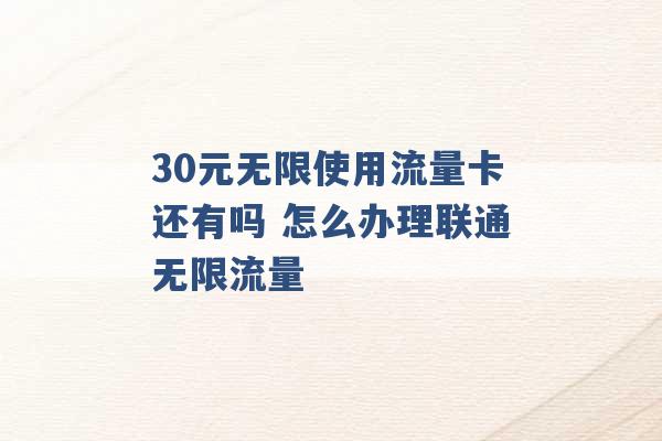 30元无限使用流量卡还有吗 怎么办理联通无限流量 -第1张图片-电信联通移动号卡网