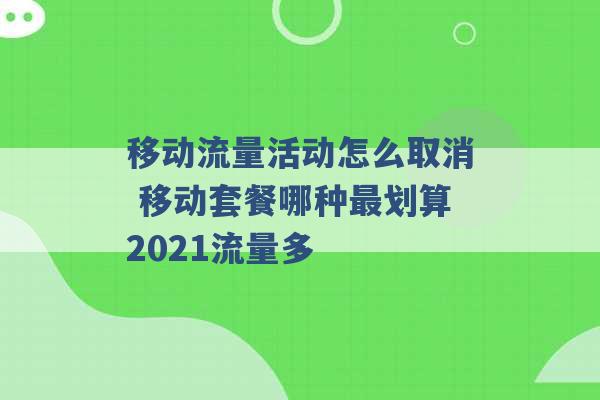 移动流量活动怎么取消 移动套餐哪种最划算2021流量多 -第1张图片-电信联通移动号卡网