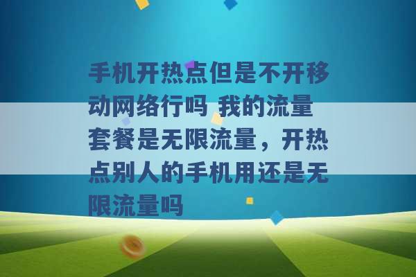 手机开热点但是不开移动网络行吗 我的流量套餐是无限流量，开热点别人的手机用还是无限流量吗 -第1张图片-电信联通移动号卡网