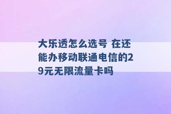 大乐透怎么选号 在还能办移动联通电信的29元无限流量卡吗 -第1张图片-电信联通移动号卡网