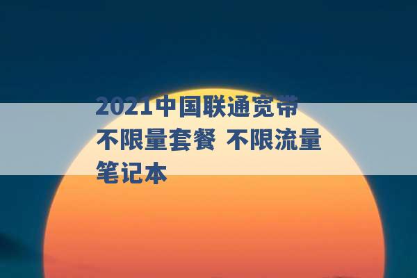 2021中国联通宽带不限量套餐 不限流量笔记本 -第1张图片-电信联通移动号卡网