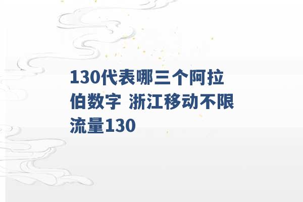 130代表哪三个阿拉伯数字 浙江移动不限流量130 -第1张图片-电信联通移动号卡网