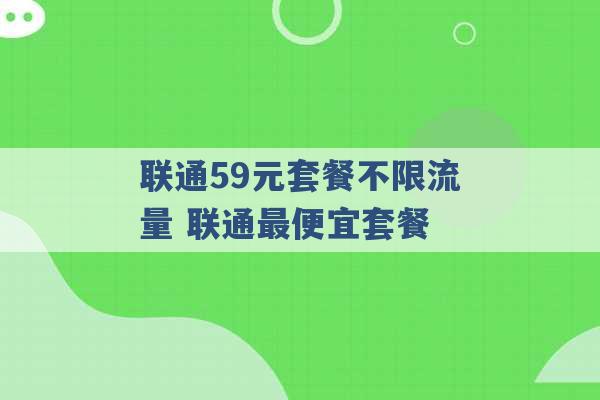 联通59元套餐不限流量 联通最便宜套餐 -第1张图片-电信联通移动号卡网