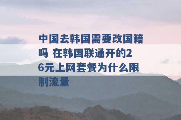 中国去韩国需要改国籍吗 在韩国联通开的26元上网套餐为什么限制流量 -第1张图片-电信联通移动号卡网